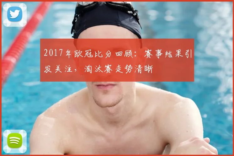 2017年欧冠比分回顾:赛事结果引发关注,淘汰赛走势清晰