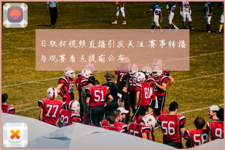 日联杯视频直播引发关注 赛事转播与观赛看点提前公布