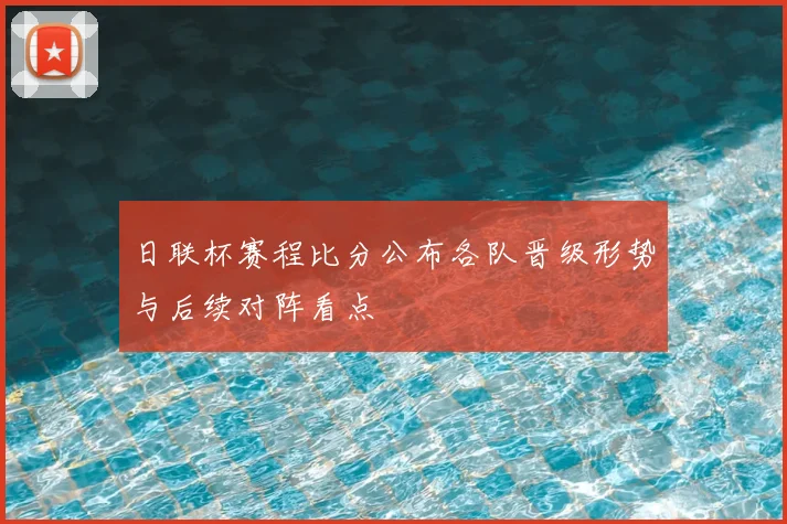 日联杯赛程比分公布各队晋级形势与后续对阵看点