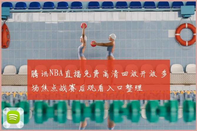 腾讯NBA直播免费高清回放开放 多场焦点战赛后观看入口整理
