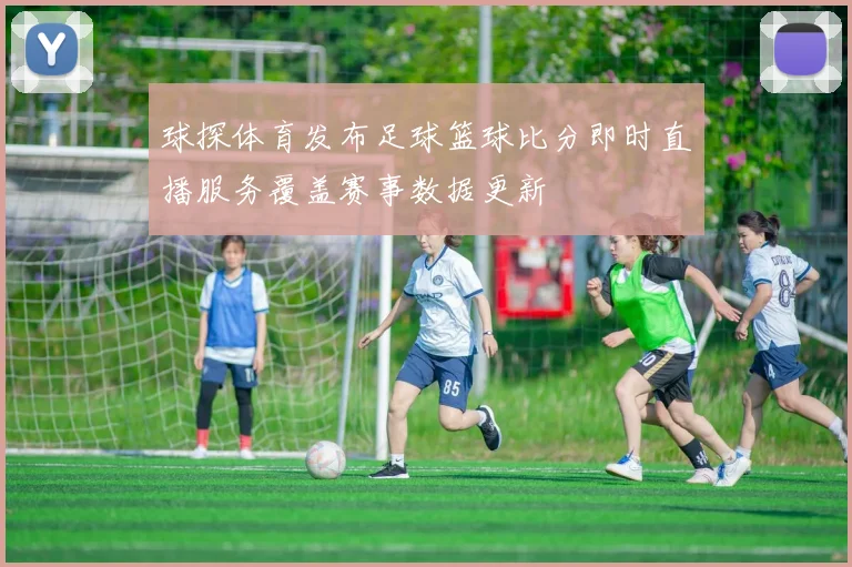 球探体育发布足球篮球比分即时直播服务覆盖赛事数据更新