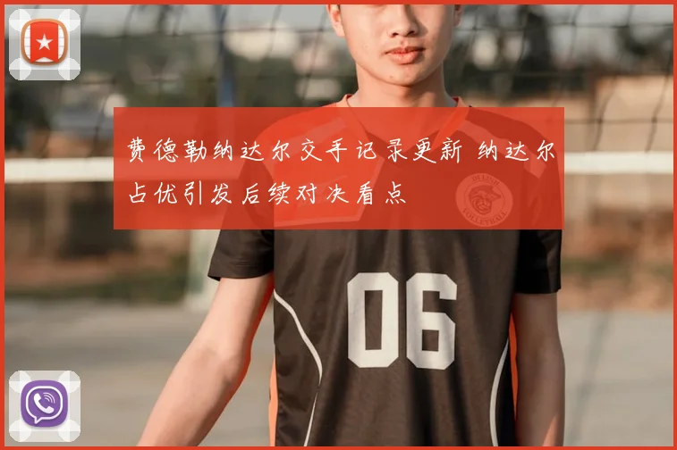 费德勒纳达尔交手记录更新 纳达尔占优引发后续对决看点