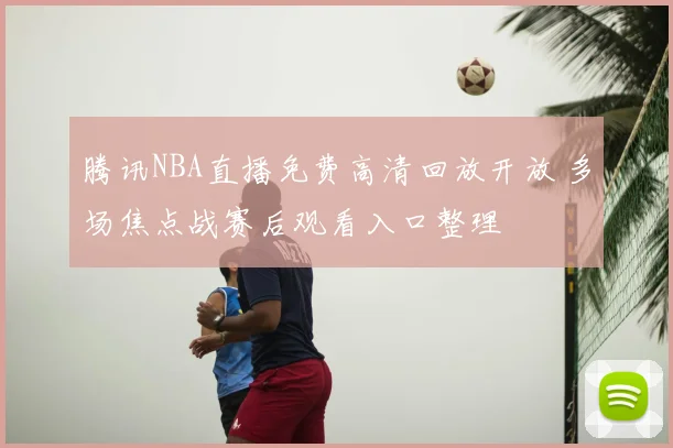 腾讯NBA直播免费高清回放开放 多场焦点战赛后观看入口整理