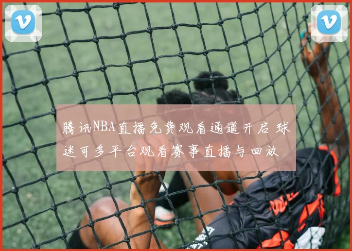 腾讯NBA直播免费观看通道开启 球迷可多平台观看赛事直播与回放